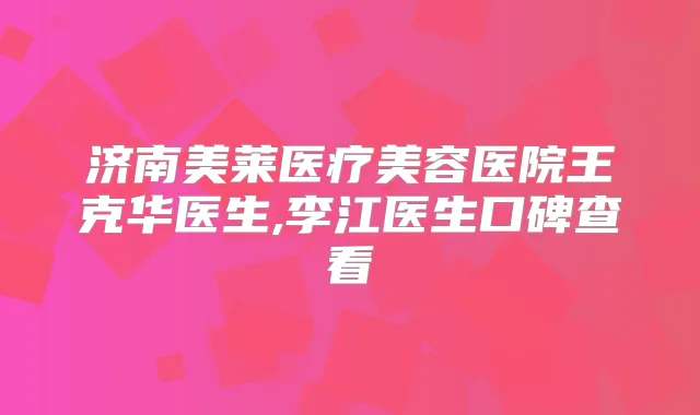 济南美莱医疗美容医院王克华医生,李江医生口碑查看