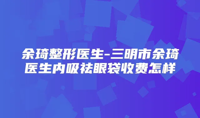 余琦整形医生-三明市余琦医生内吸祛眼袋收费怎样