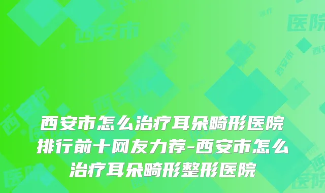 西安市怎么耳朵畸形医院排行前十网友力荐-西安市怎么耳朵畸形整形医院