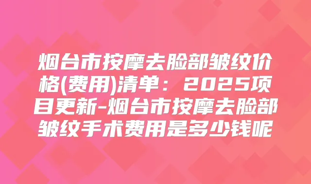 烟台市按摩去脸部皱纹价格(费用)清单:2025项目更新-烟台市按摩去脸部皱纹手术费用是多少钱呢