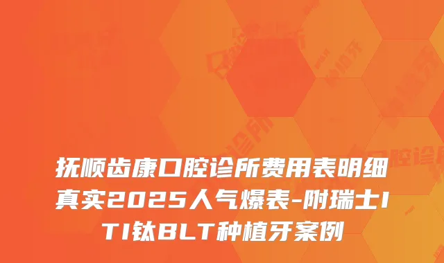 抚顺齿康口腔诊所费用表明细真实2025人气爆表-附瑞士ITI钛BLT种植牙案例