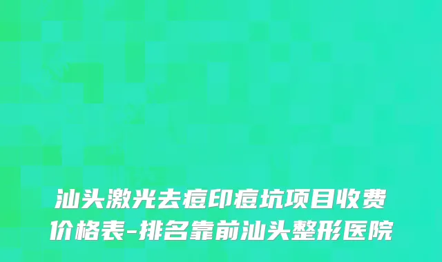 汕头激光去痘印痘坑项目收费价格表-排名靠前汕头整形医院