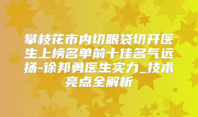 攀枝花市内切眼袋切开医生上榜名单前十佳名气远扬-徐邦勇医生实力_技术亮点全解析