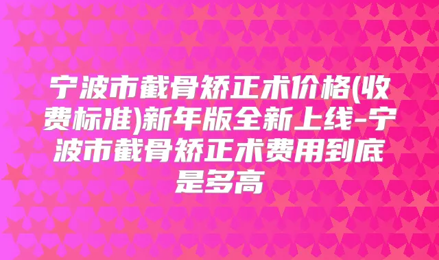 宁波市截骨矫正术价格(收费标准)新年版全新上线-宁波市截骨矫正术费用到底是多高