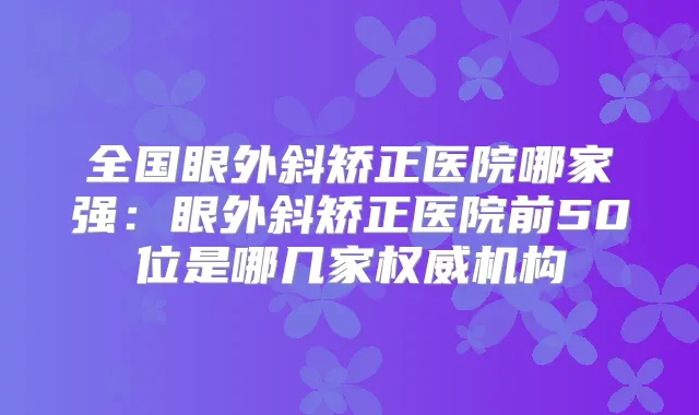 全国眼外斜矫正医院哪家强:眼外斜矫正医院前50位是哪几家机构