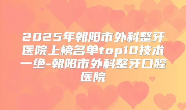 2025年朝阳市外科整牙医院上榜名单top10技术一绝-朝阳市外科整牙口腔医院