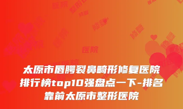太原市唇腭裂鼻畸形修复医院排行榜top10强盘点一下-排名靠前太原市整形医院
