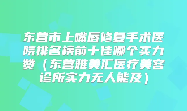 东营市上嘴唇修复手术医院排名榜前十佳哪个实力赞（东营雅美汇医疗美容诊所实力无人能及）