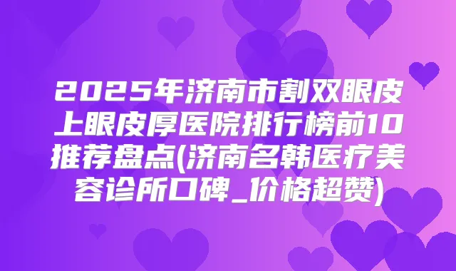 2025年济南市割双眼皮上眼皮厚医院排行榜前10推荐盘点(济南名韩医疗美容诊所口碑_价格超赞)