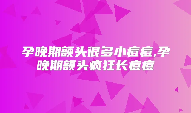 孕晚期额头很多小痘痘,孕晚期额头疯狂长痘痘