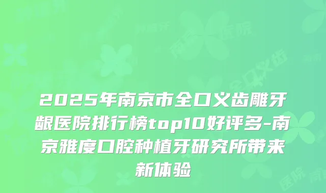 2025年南京市全口义齿雕牙龈医院排行榜top10好评多-南京雅度口腔种植牙研究所带来新体验