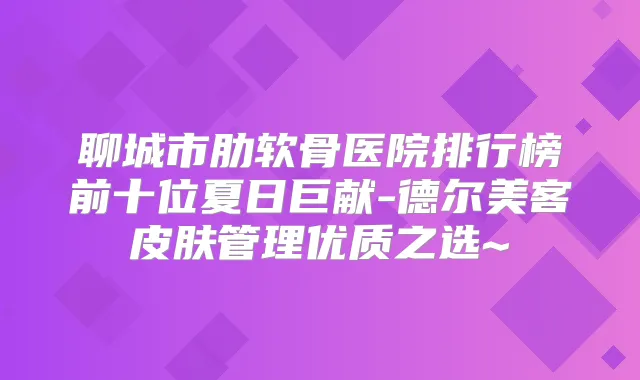 聊城市肋软骨医院排行榜前十位夏日巨献-德尔美客皮肤管理优质之选~