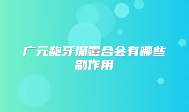广元龅牙深覆合会有哪些副作用