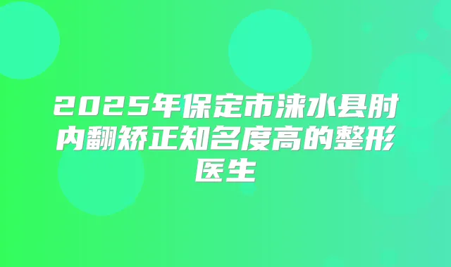 2025年保定市涞水县肘内翻矫正知名度高的整形医生