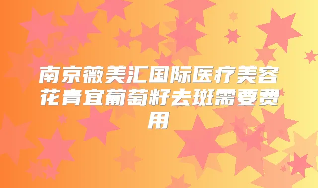南京薇美汇国际医疗美容花青宜葡萄籽去斑需要费用
