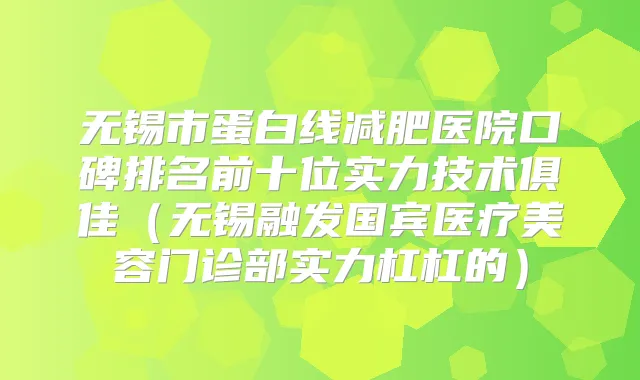 无锡市蛋白线减肥医院口碑排名前十位实力技术俱佳（无锡融发国宾医疗美容门诊部实力杠杠的）