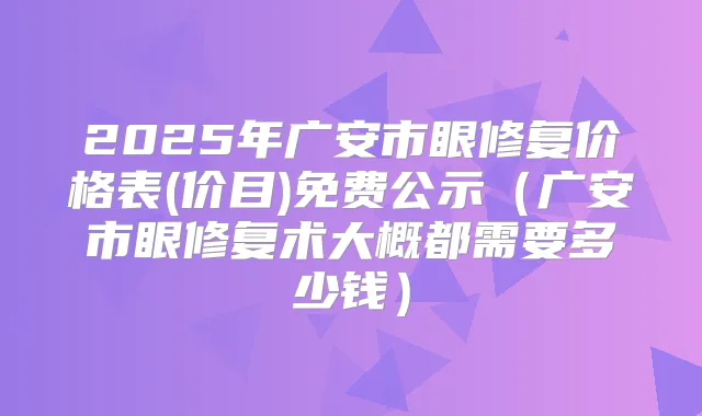 2025年广安市眼修复价格表(价目)免费公示(广安市眼修复术大概都需要多少钱)