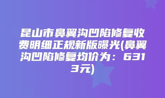 昆山市鼻翼沟凹陷修复收费明细正规新版曝光(鼻翼沟凹陷修复均价为：6313元)