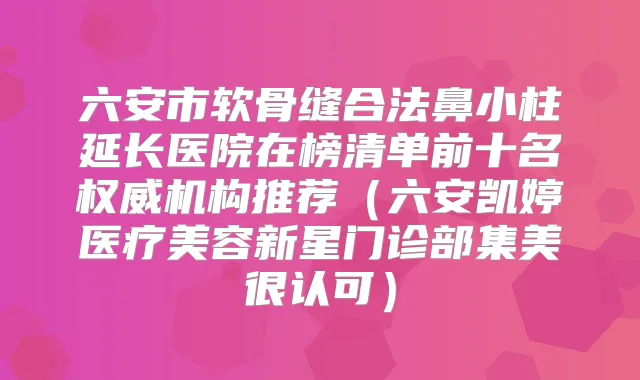 六安市软骨缝合法鼻小柱延长医院在榜清单前十名机构推荐(六安凯婷医疗美容新星门诊部集美很认可)