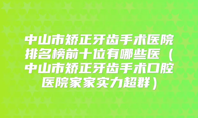 中山市矫正牙齿手术医院排名榜前十位有哪些医(中山市矫正牙齿手术口腔医院家家实力超群)