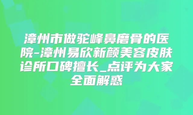 漳州市做驼峰鼻磨骨的医院-漳州易欣新颜美容皮肤诊所口碑擅长_点评为大家全面解惑