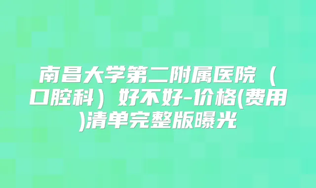 南昌大学第二附属医院(口腔科)好不好-价格(费用)清单完整版曝光