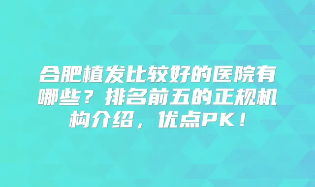 合肥植发比较好的医院有哪些？排名前五的正规机构介绍，优点PK！