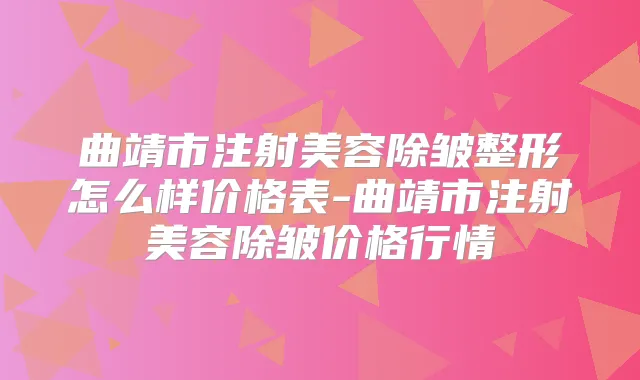 曲靖市注射美容除皱整形怎么样价格表-曲靖市注射美容除皱价格行情