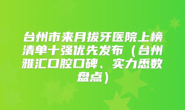 台州市来月拔牙医院上榜清单十强优先发布（台州雅汇口腔口碑、实力悉数盘点）