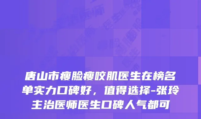 唐山市瘦脸瘦咬肌医生在榜名单实力口碑好,值得选择-张玲主治医师医生口碑人气都可