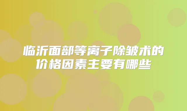 临沂面部等离子除皱术的价格因素主要有哪些