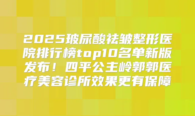 2025玻尿酸祛皱整形医院排行榜top10名单新版发布！四平公主岭郭郭医疗美容诊所效果更有保障