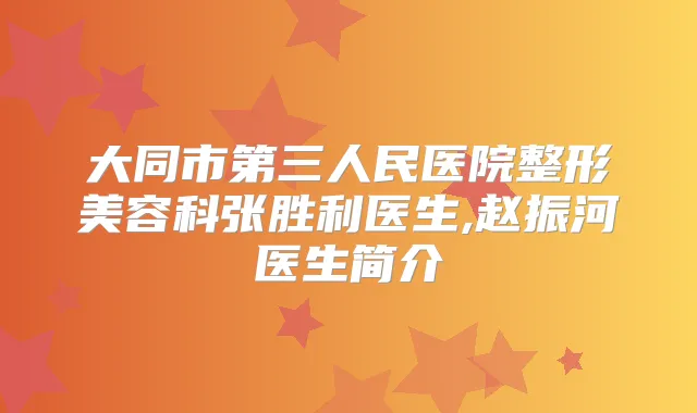 大同市第三人民医院整形美容科张胜利医生,赵振河医生简介