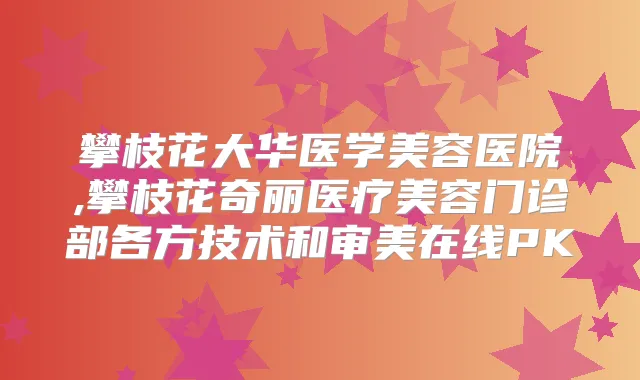 攀枝花大华医学美容医院,攀枝花奇丽医疗美容门诊部各方技术和审美在线PK