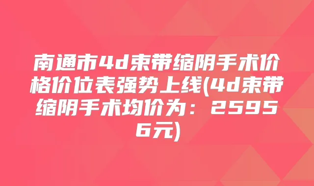 南通市4d束带缩阴手术价格价位表强势上线(4d束带缩阴手术均价为:25956元)