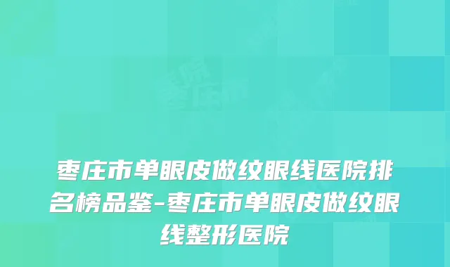 枣庄市单眼皮做纹眼线医院排名榜品鉴-枣庄市单眼皮做纹眼线整形医院