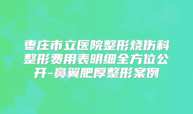 枣庄市立医院整形烧伤科整形费用表明细全方位公开-鼻翼肥厚整形案例