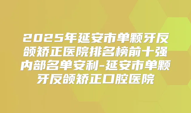 2025年延安市单颗牙反颌矫正医院排名榜前十强内部名单安利-延安市单颗牙反颌矫正口腔医院
