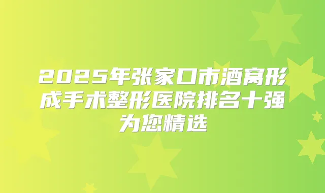 2025年张家口市酒窝形成手术整形医院排名十强为您精选