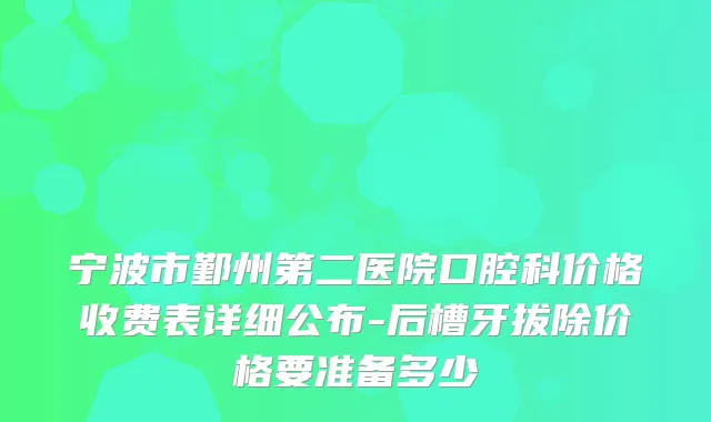 宁波市鄞州第二医院口腔科价格收费表详细公布-后槽牙拔除价格要准备多少