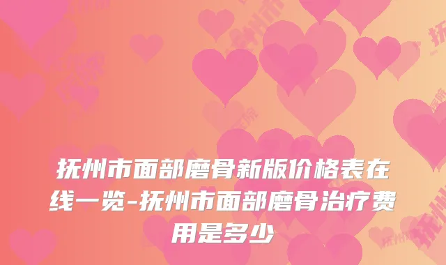 抚州市面部磨骨新版价格表在线一览-抚州市面部磨骨费用是多少