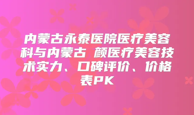 内蒙古永泰医院医疗美容科与内蒙古煕颜医疗美容技术实力、口碑评价、价格表PK