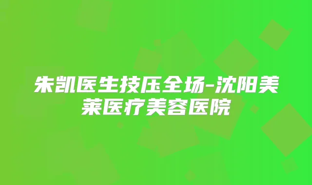 朱凯医生技压全场-沈阳美莱医疗美容医院