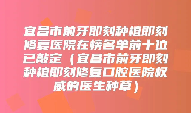 宜昌市前牙种植修复医院在榜名单前十位已敲定（宜昌市前牙种植修复口腔医院的医生种草）