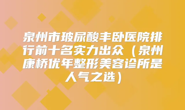 泉州市玻尿酸丰卧医院排行前十名实力出众(泉州康桥优年整形美容诊所是人气之选)