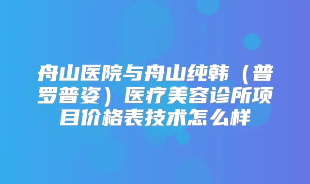 舟山医院与舟山纯韩（普罗普姿）医疗美容诊所项目价格表技术怎么样