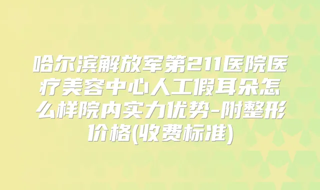 哈尔滨解放军第211医院医疗美容中心人工假耳朵怎么样院内实力优势-附整形价格(收费标准)