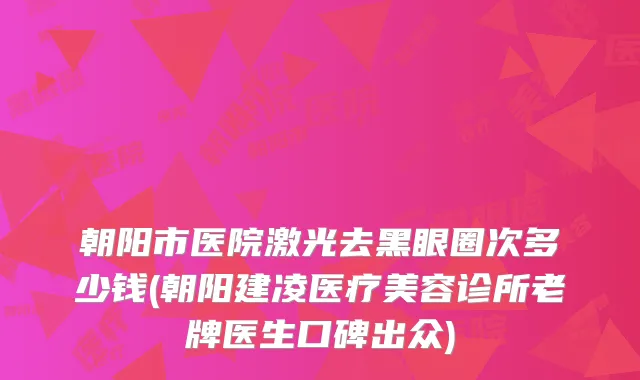 朝阳市医院激光去黑眼圈次多少钱(朝阳建凌医疗美容诊所老牌医生口碑出众)
