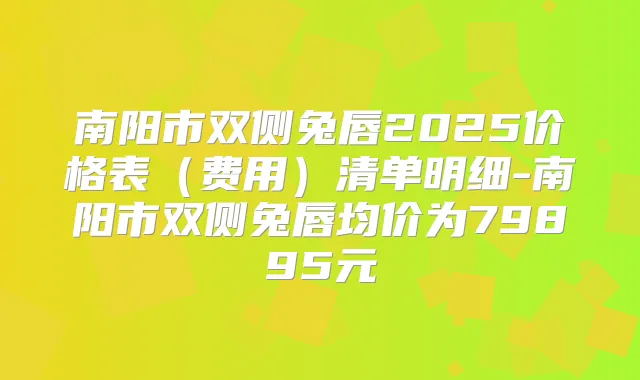 南阳市双侧兔唇2025价格表(费用)清单明细-南阳市双侧兔唇均价为79895元