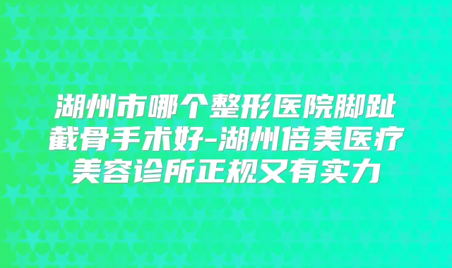湖州市哪个整形医院脚趾截骨手术好-湖州倍美医疗美容诊所正规又有实力